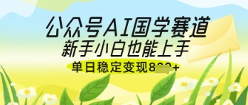 公众号AI国学爆文，国学赛道风口，新手小白也能轻松上手，单日稳定变现几张-鲲鹏云网创