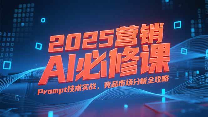 （15306期）2025营销AI必修课，业务拆解逻辑，Prompt技术实战，竞品市场分析全攻略-鲲鹏云网创