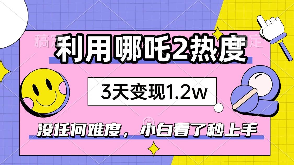 （14178期）如何利用哪吒2爆火，3天赚1.2W，没有任何难度，小白看了秒学会，抓紧时…-鲲鹏云网创