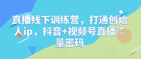 直播线下训练营，打通创始人ip，抖音+视频号直播流量密码-鲲鹏云网创
