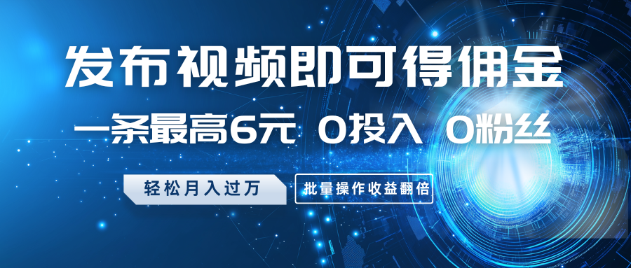 发布视频即可得佣金，一条最高6元，0投入0粉丝，月入过万，批量操作收益翻倍-鲲鹏云网创