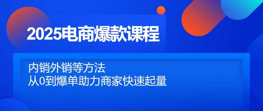 （14644期）2025电商爆款课程，内销外销等方法，从0到爆单助力商家快速起量-鲲鹏云网创