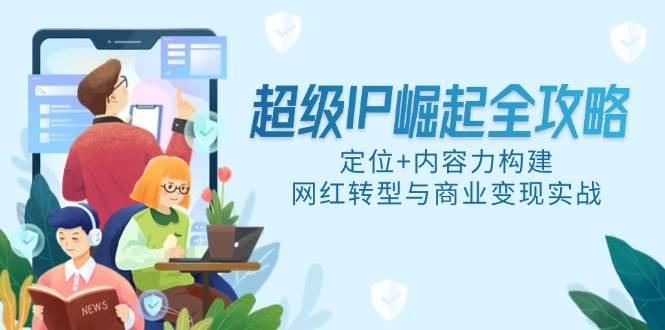 （14818期）超级IP崛起全攻略，定位+内容力构建，网红转型与商业变现实战-鲲鹏云网创