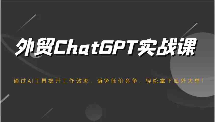 外贸ChatGPT实战课，通过AI工具提升工作效率，避免低价竞争，轻松拿下海外大单！-鲲鹏云网创