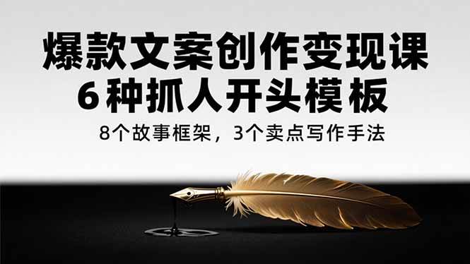 （15308期）爆款文案创作变现课，6种抓人开头模板，8个故事框架，3个卖点写作手法-鲲鹏云网创