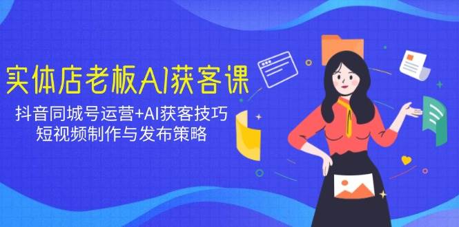 （14279期）实体店老板AI获客课：抖音同城号运营+AI获客技巧，短视频制作与发布策略-鲲鹏云网创