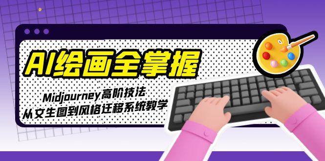 （15020期）AI绘画全掌握：Midjourney高阶技法，从文生图到风格迁移系统教学-鲲鹏云网创