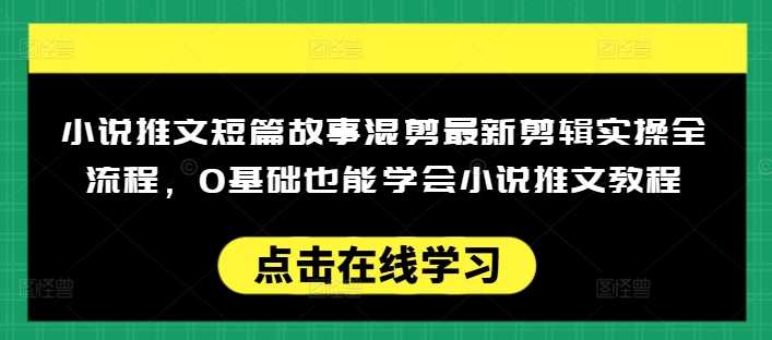 小说推文短篇故事混剪最新剪辑实操全流程，0基础也能学会小说推文教程，肯干多发日入多张-鲲鹏云网创