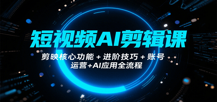 短视频AI剪辑课，剪映核心功能+进阶技巧+账号运营+AI应用全流程-鲲鹏云网创
