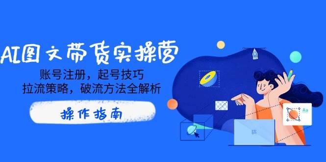 （14533期）AI图文带货实操营，账号注册，起号技巧，拉流策略，破流方法全解析-鲲鹏云网创