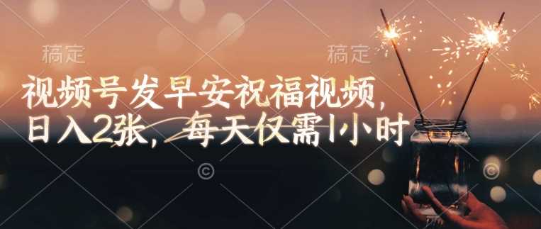 视频号发早安祝福视频，日入2张，每天仅需1小时-鲲鹏云网创