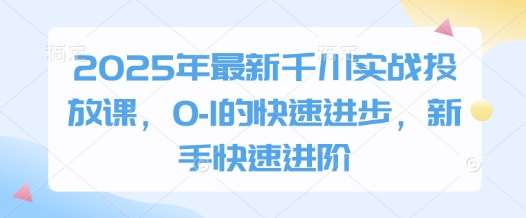 2025年最新千川实战投放课，0-1的快速进步，新手快速进阶-鲲鹏云网创