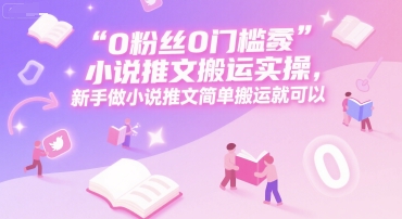 0 粉丝0门槛小说推文搬运实操，新手做小说推文简单搬运就可以-鲲鹏云网创