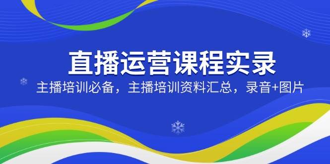 （14388期）直播运营课程实录：主播培训必备，主播培训资料汇总，录音+图片-鲲鹏云网创