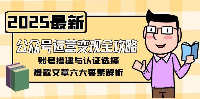 公众号运营变现全攻略，账号搭建与认证选择，爆款文章六大要素解析-鲲鹏云网创