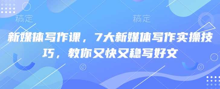 新媒体写作课，7大新媒体写作实操技巧，教你又快又稳写好文-鲲鹏云网创
