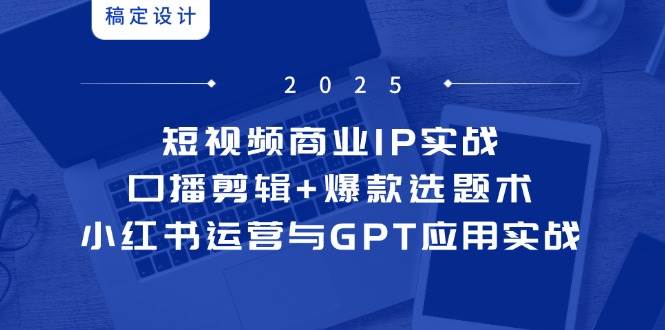 短视频商业IP实战6期：口播剪辑+爆款选题术，小红书运营与GPT应用实战-鲲鹏云网创