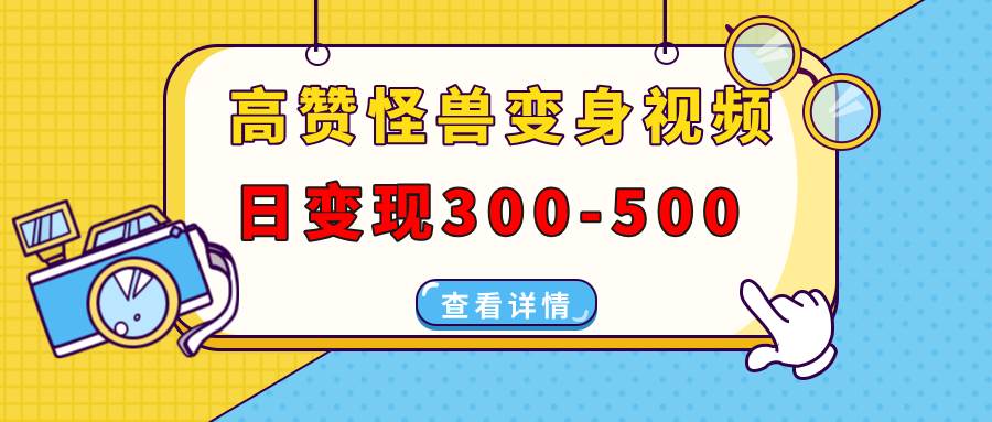 （13906期）高赞怪兽变身视频制作，日变现300-500，多平台发布（抖音、视频号、小红书-鲲鹏云网创