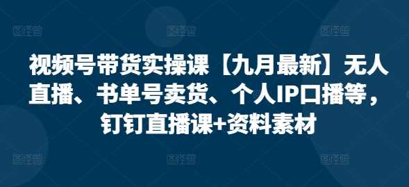 视频号带货实操课【25年3月最新】无人直播、书单号卖货、个人IP口播等，钉钉直播课+资料素材-鲲鹏云网创