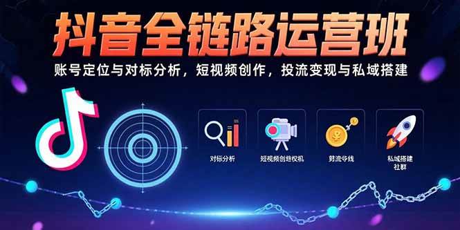 （15525期）抖音全链路运营班：账号定位与对标分析，短视频创作，投流变现与私域搭建-鲲鹏云网创