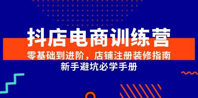 抖店电商训练营，零基础到进阶，店铺注册装修指南，新手避坑必学手册-鲲鹏云网创