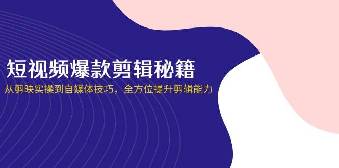 （14244期）短视频爆款剪辑秘籍，从剪映实操到自媒体技巧，全方位提升剪辑能力-鲲鹏云网创