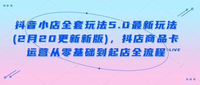 抖音小店全套玩法5.0最新玩法(2月20更新新版)，抖店商品卡运营从零基础到起店全流程-鲲鹏云网创