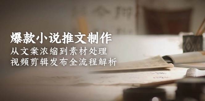 （15098期）爆款小说推文制作，从文案浓缩到素材处理，视频剪辑发布全流程解析-鲲鹏云网创