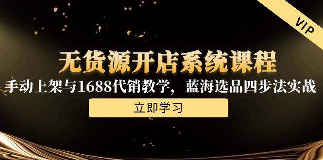（15129期）无货源开店系统课程，手动上架与1688代销教学，蓝海选品四步法实战-鲲鹏云网创
