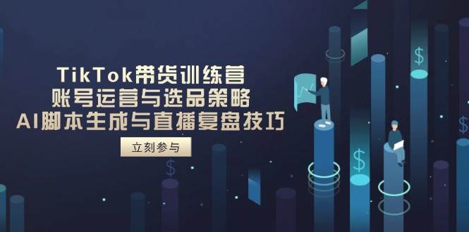 （14420期）TikTok带货训练营，账号运营与选品策略，AI脚本生成与直播复盘技巧-鲲鹏云网创