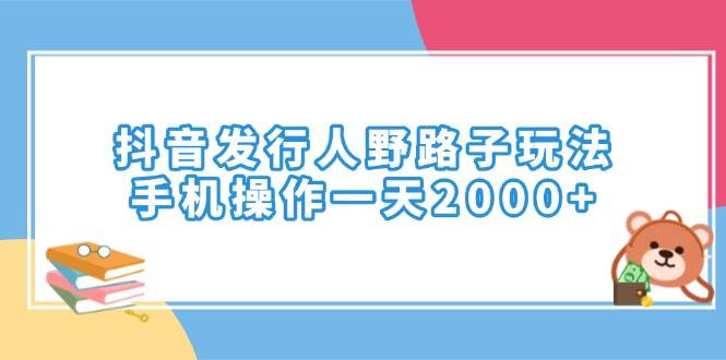 （14041期）抖音发行人野路子玩法，手机操作一天2000+-鲲鹏云网创
