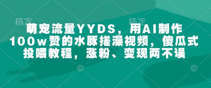 萌宠流量YYDS，用AI制作100w赞的水豚搓澡视频，傻瓜式投喂教程，涨粉、变现两不误-鲲鹏云网创