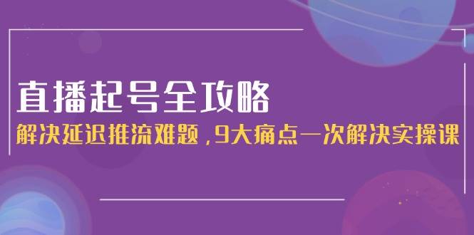 （15043期）直播起号全攻略：解决延迟推流难题，9大痛点一次解决实操课-鲲鹏云网创