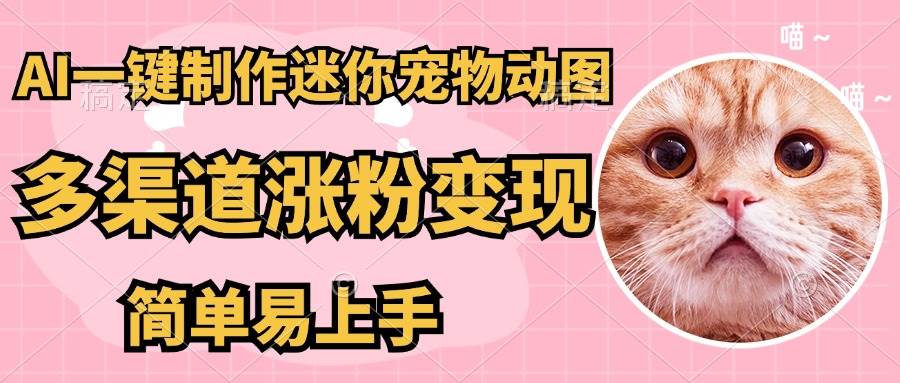（14384期）AI搬砖一件制作超迷你宠物图，5分钟一个成品，多渠道引流涨粉变现，简…-鲲鹏云网创