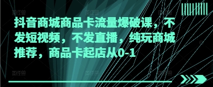 抖音商城商品卡流量爆破课，不发短视频，不发直播，纯玩商城推荐，商品卡起店从0-1-鲲鹏云网创
