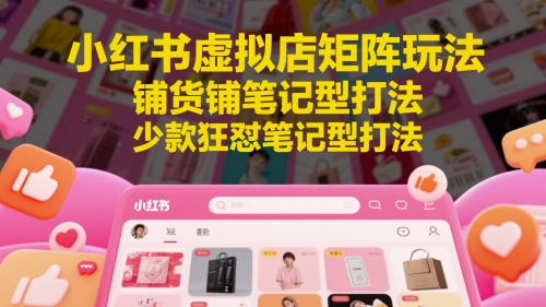 小红书虚拟店矩阵玩法，铺货铺笔记型打法，少款狂怼笔记型打法（更新）-鲲鹏云网创