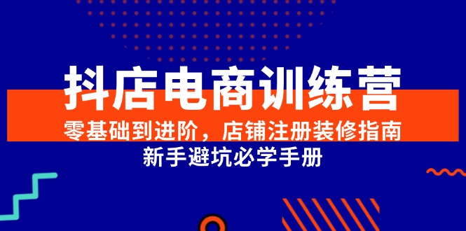 （15079期）抖店电商训练营，零基础到进阶，店铺注册装修指南，新手避坑必学手册-鲲鹏云网创