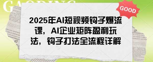 2025年AI短视频钩子爆流课，AI企业矩阵盈利玩法，钩子打法全流程详解-鲲鹏云网创