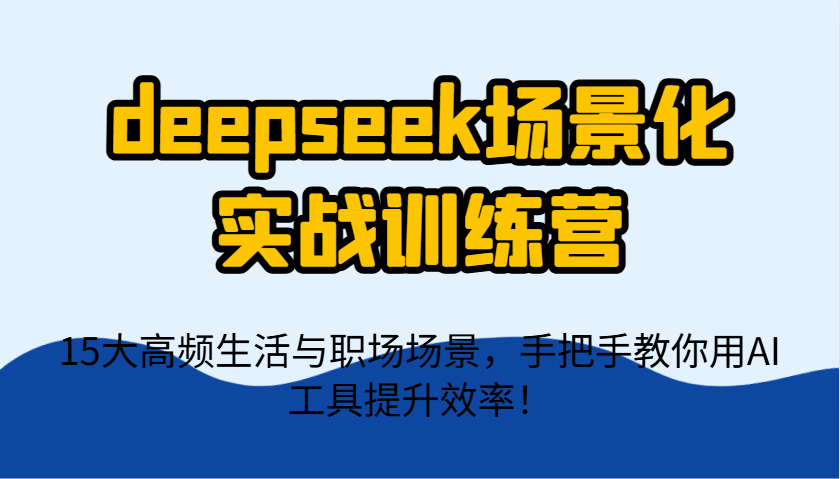 deepseek场景化实战训练营，15大高频生活与职场场景，手把手教你用AI工具提升效率！-鲲鹏云网创
