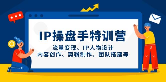 IP操盘手特训营，流量变现、IP人物设计、内容创作、剪辑制作、团队搭建等-鲲鹏云网创
