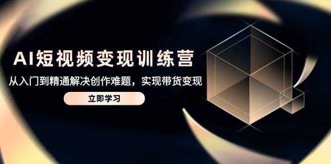 （14685期）AI短视频变现训练营，从入门到精通解决创作难题，实现带货变现-鲲鹏云网创