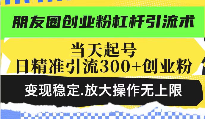 朋友圈创业粉杠杆引流术，当天起号日精准引流300+创业粉，变现稳定，放大操作无上限-鲲鹏云网创