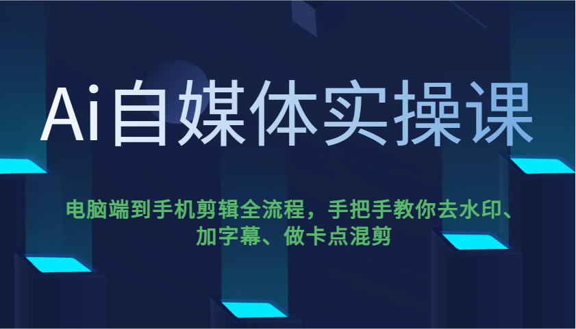 Ai自媒体实操课，电脑端到手机剪辑全流程，手把手教你去水印、加字幕、做卡点混剪-鲲鹏云网创