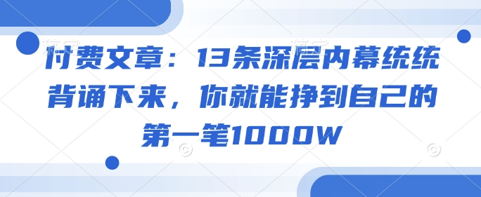 付费文章：13条深层内幕统统背诵下来，你就能挣到自己的第一笔1000W-鲲鹏云网创
