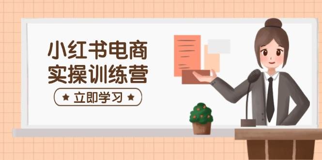 小红书电商实操训练营：涵盖开店、选品、笔记制作等，助你快速上手-鲲鹏云网创