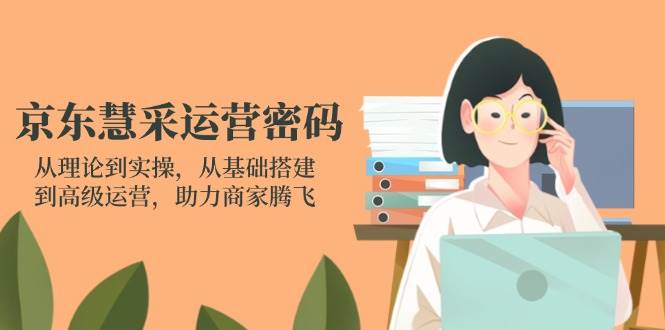 （14248期）京东慧采运营密码：从理论到实操，从基础搭建到高级运营，助力商家腾飞-鲲鹏云网创