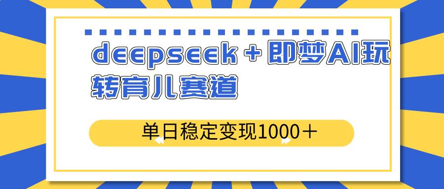 （14554期）deepseek＋即梦AI玩转育儿赛道，单日稳定变现1000＋育儿赛道-鲲鹏云网创