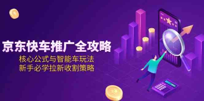 京东快车推广全攻略，核心公式与智能车玩法，新手必学拉新收割策略-鲲鹏云网创