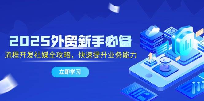 （14829期）2025外贸新手必备，流程开发社媒全攻略，快速提升业务能力-鲲鹏云网创