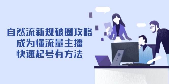 （14489期）自然流新规破圈攻略【4月6更新】：成为懂流量主播，快速起号有方法-鲲鹏云网创